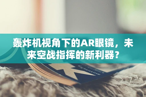 轰炸机视角下的AR眼镜，未来空战指挥的新利器？