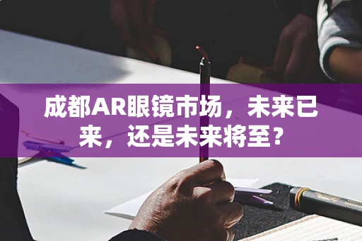 成都AR眼镜市场，未来已来，还是未来将至？