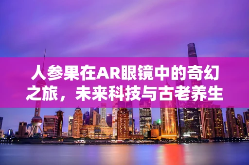 人参果在AR眼镜中的奇幻之旅，未来科技与古老养生的奇妙融合？
