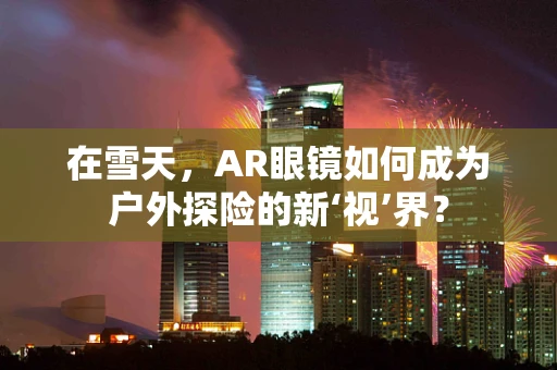在雪天，AR眼镜如何成为户外探险的新‘视’界？