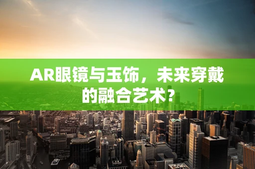 AR眼镜与玉饰，未来穿戴的融合艺术？