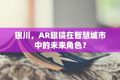 银川，AR眼镜在智慧城市中的未来角色？