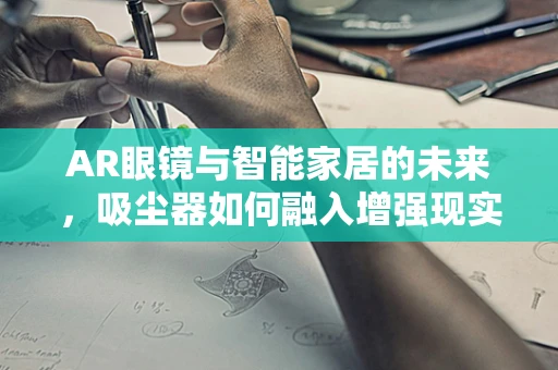 AR眼镜与智能家居的未来，吸尘器如何融入增强现实体验？