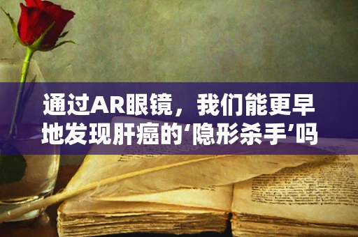 通过AR眼镜，我们能更早地发现肝癌的‘隐形杀手’吗？