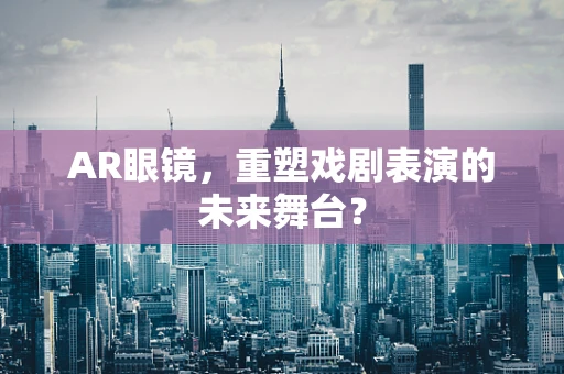 AR眼镜，重塑戏剧表演的未来舞台？