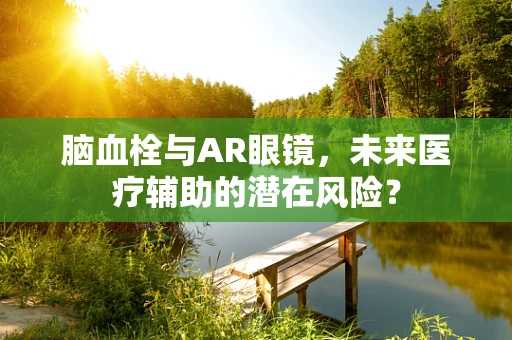 脑血栓与AR眼镜，未来医疗辅助的潜在风险？