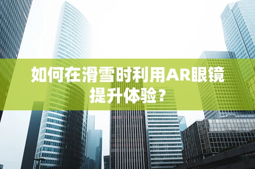 如何在滑雪时利用AR眼镜提升体验？