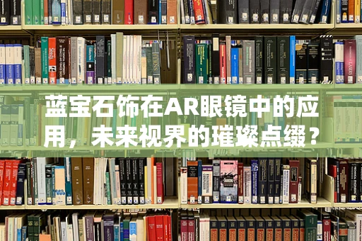 蓝宝石饰在AR眼镜中的应用，未来视界的璀璨点缀？