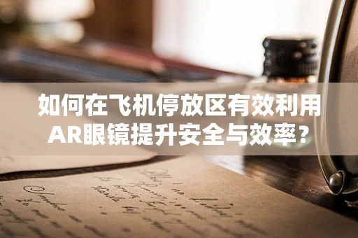 如何在飞机停放区有效利用AR眼镜提升安全与效率？