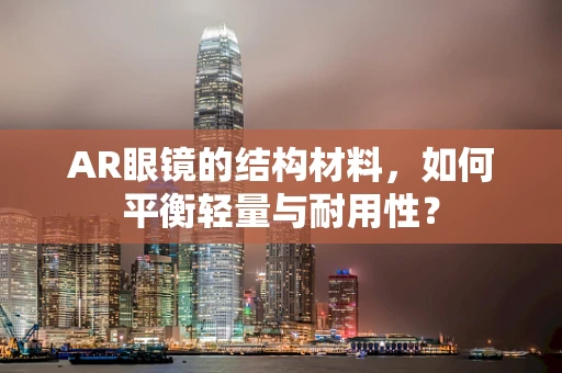 AR眼镜的结构材料，如何平衡轻量与耐用性？