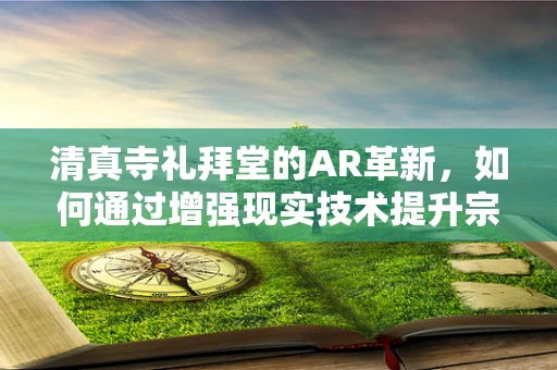 清真寺礼拜堂的AR革新，如何通过增强现实技术提升宗教体验？