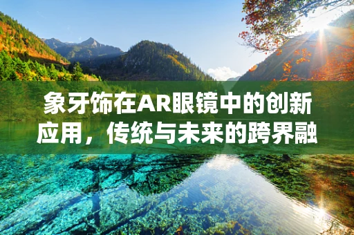 象牙饰在AR眼镜中的创新应用，传统与未来的跨界融合？