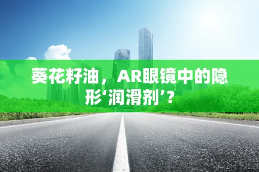 葵花籽油，AR眼镜中的隐形‘润滑剂’？
