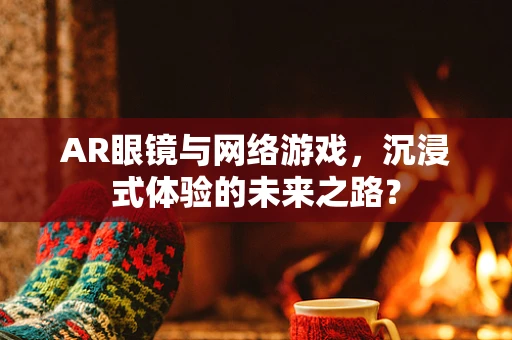 AR眼镜与网络游戏，沉浸式体验的未来之路？