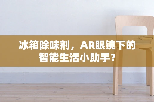 冰箱除味剂，AR眼镜下的智能生活小助手？