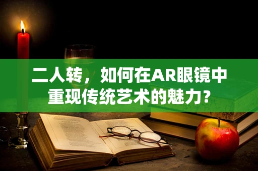 二人转，如何在AR眼镜中重现传统艺术的魅力？