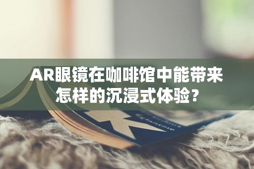 AR眼镜在咖啡馆中能带来怎样的沉浸式体验？