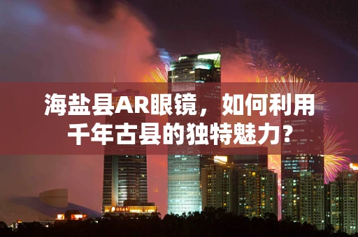 海盐县AR眼镜，如何利用千年古县的独特魅力？