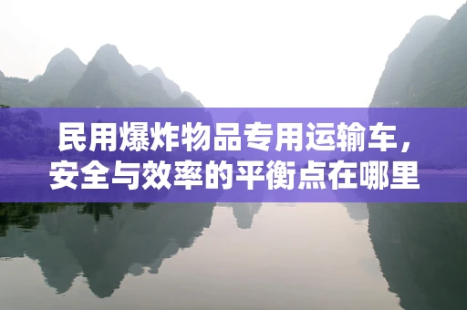 民用爆炸物品专用运输车，安全与效率的平衡点在哪里？