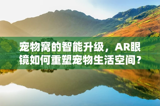 宠物窝的智能升级，AR眼镜如何重塑宠物生活空间？
