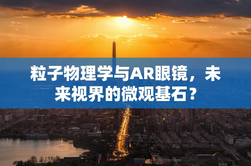 粒子物理学与AR眼镜，未来视界的微观基石？