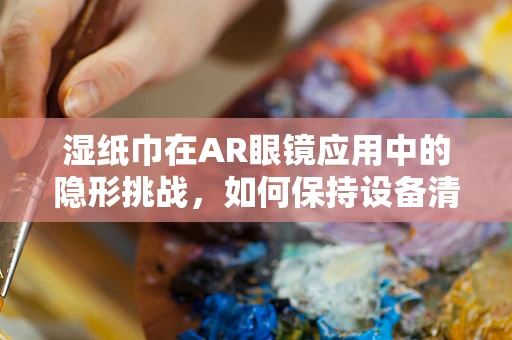 湿纸巾在AR眼镜应用中的隐形挑战，如何保持设备清洁与安全？