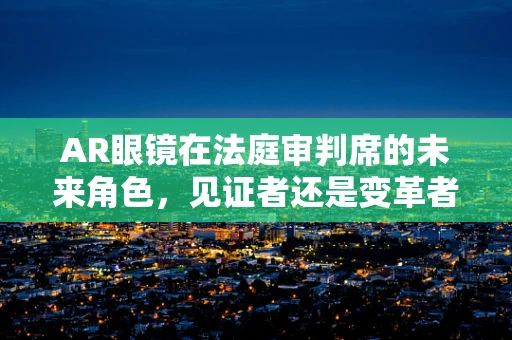 AR眼镜在法庭审判席的未来角色，见证者还是变革者？