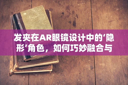 发夹在AR眼镜设计中的‘隐形’角色，如何巧妙融合与提升用户体验？