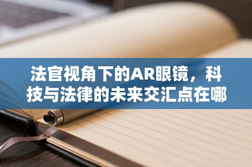 法官视角下的AR眼镜，科技与法律的未来交汇点在哪里？