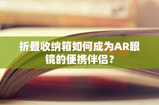 折叠收纳箱如何成为AR眼镜的便携伴侣？