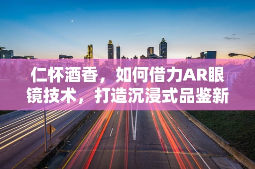 仁怀酒香，如何借力AR眼镜技术，打造沉浸式品鉴新体验？