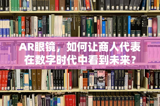 AR眼镜，如何让商人代表在数字时代中看到未来？