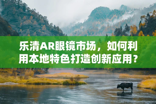 乐清AR眼镜市场，如何利用本地特色打造创新应用？