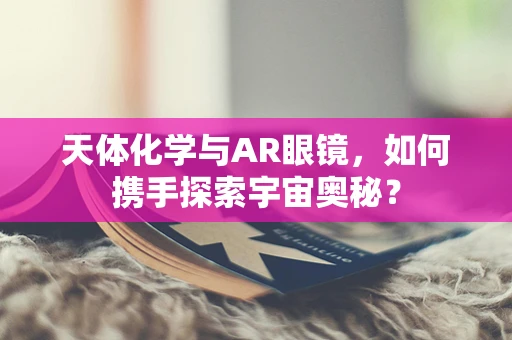 天体化学与AR眼镜，如何携手探索宇宙奥秘？