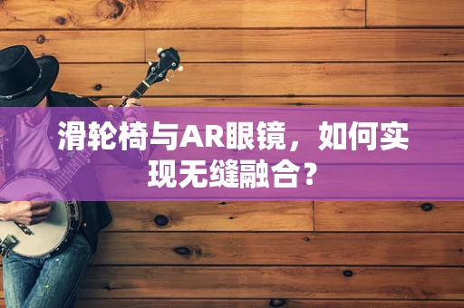 滑轮椅与AR眼镜，如何实现无缝融合？