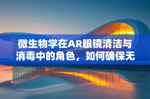 微生物学在AR眼镜清洁与消毒中的角色，如何确保无害且高效？