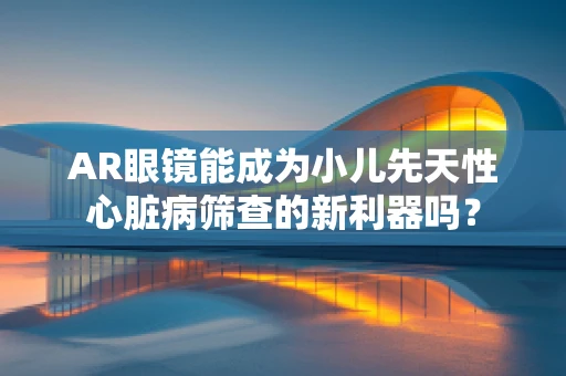 AR眼镜能成为小儿先天性心脏病筛查的新利器吗？