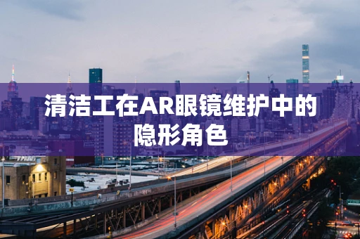 清洁工在AR眼镜维护中的隐形角色