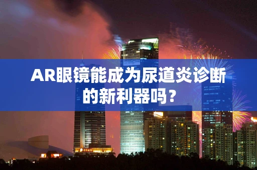 AR眼镜能成为尿道炎诊断的新利器吗？