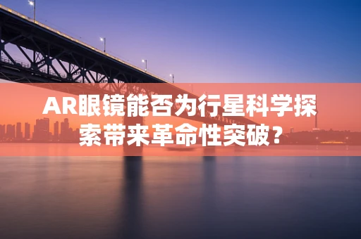 AR眼镜能否为行星科学探索带来革命性突破？