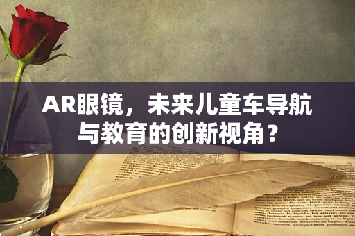 AR眼镜，未来儿童车导航与教育的创新视角？