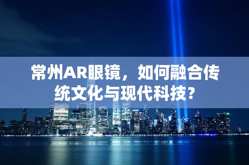 常州AR眼镜，如何融合传统文化与现代科技？