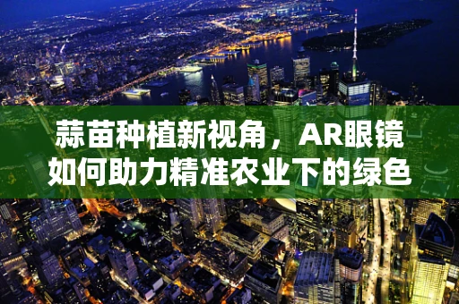 蒜苗种植新视角，AR眼镜如何助力精准农业下的绿色生长？