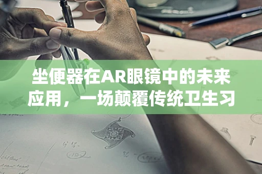 坐便器在AR眼镜中的未来应用，一场颠覆传统卫生习惯的革命？