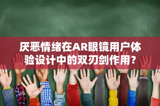 厌恶情绪在AR眼镜用户体验设计中的双刃剑作用？
