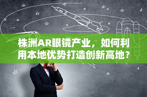 株洲AR眼镜产业，如何利用本地优势打造创新高地？