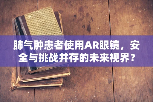 肺气肿患者使用AR眼镜，安全与挑战并存的未来视界？