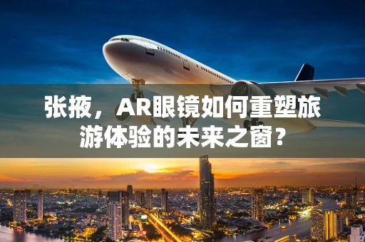 张掖，AR眼镜如何重塑旅游体验的未来之窗？