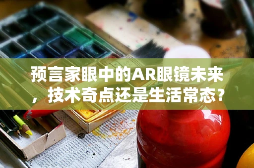预言家眼中的AR眼镜未来，技术奇点还是生活常态？