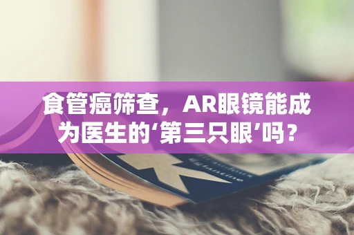 食管癌筛查，AR眼镜能成为医生的‘第三只眼’吗？